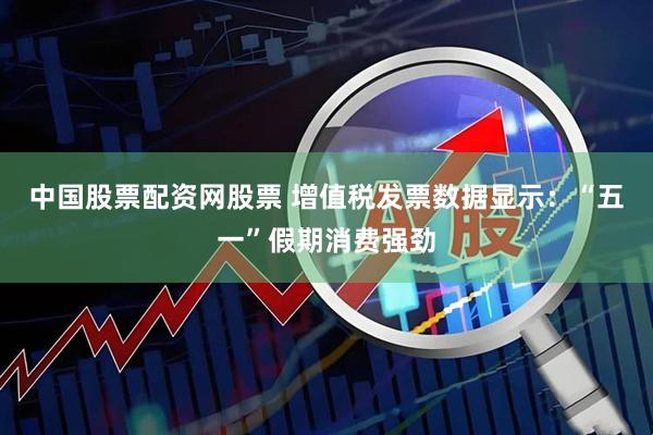 中国股票配资网股票 增值税发票数据显示：“五一”假期消费强劲