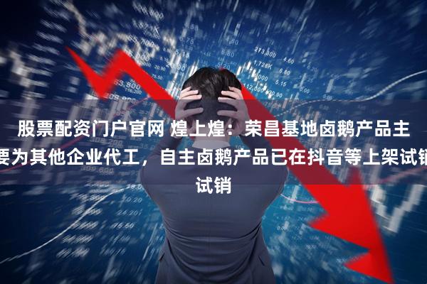 股票配资门户官网 煌上煌：荣昌基地卤鹅产品主要为其他企业代工，自主卤鹅产品已在抖音等上架试销