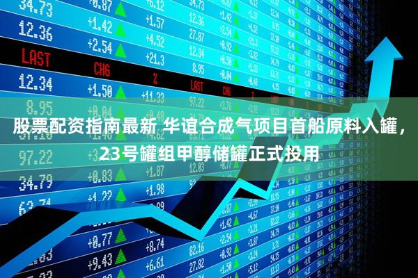 股票配资指南最新 华谊合成气项目首船原料入罐，23号罐组甲醇储罐正式投用