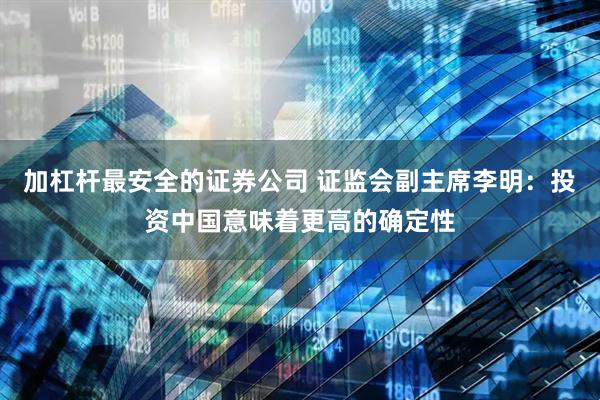 加杠杆最安全的证券公司 证监会副主席李明：投资中国意味着更高的确定性