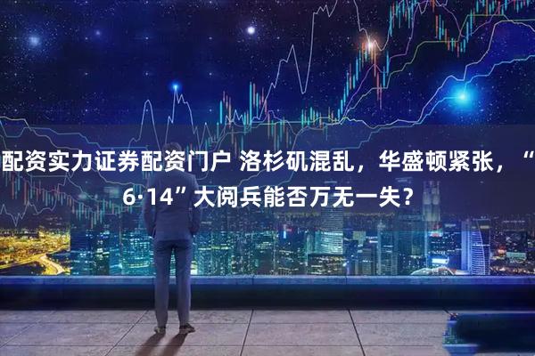配资实力证券配资门户 洛杉矶混乱，华盛顿紧张，“6·14”大阅兵能否万无一失？