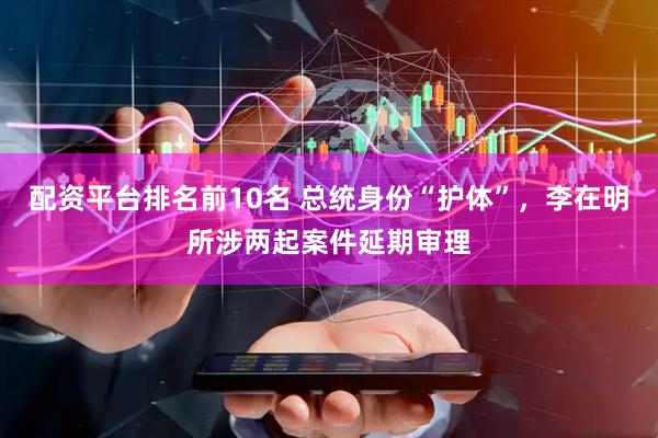 配资平台排名前10名 总统身份“护体”，李在明所涉两起案件延期审理