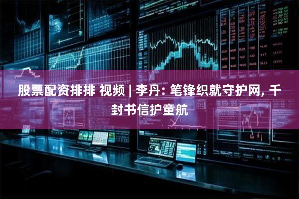 股票配资排排 视频 | 李丹: 笔锋织就守护网, 千封书信护童航