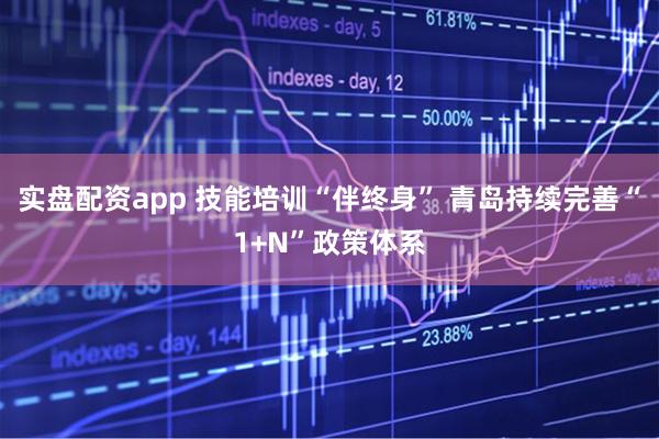 实盘配资app 技能培训“伴终身” 青岛持续完善“1+N”政策体系