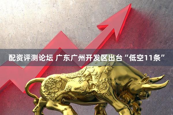 配资评测论坛 广东广州开发区出台“低空11条”