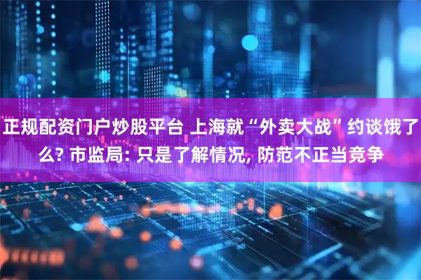 正规配资门户炒股平台 上海就“外卖大战”约谈饿了么? 市监局: 只是了解情况, 防范不正当竞争