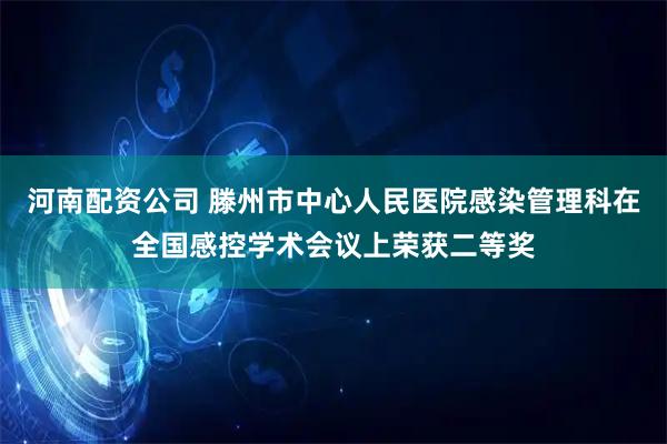 河南配资公司 滕州市中心人民医院感染管理科在全国感控学术会议上荣获二等奖