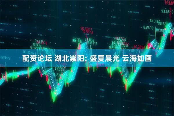 配资论坛 湖北崇阳: 盛夏晨光 云海如画