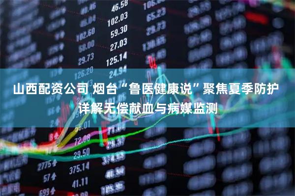 山西配资公司 烟台“鲁医健康说”聚焦夏季防护 详解无偿献血与病媒监测