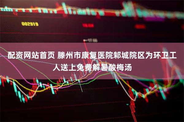 配资网站首页 滕州市康复医院邾城院区为环卫工人送上免费解暑酸梅汤
