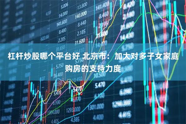 杠杆炒股哪个平台好 北京市：加大对多子女家庭购房的支持力度