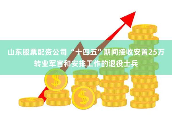 山东股票配资公司 “十四五”期间接收安置25万转业军官和安排工作的退役士兵
