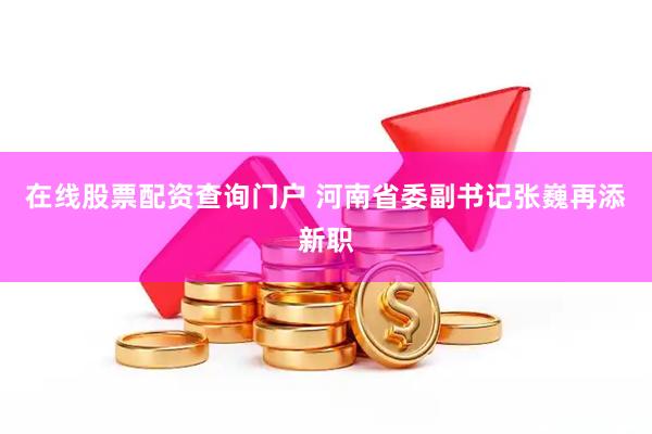 在线股票配资查询门户 河南省委副书记张巍再添新职