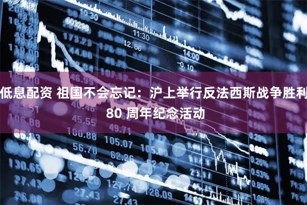 低息配资 祖国不会忘记：沪上举行反法西斯战争胜利 80 周年纪念活动