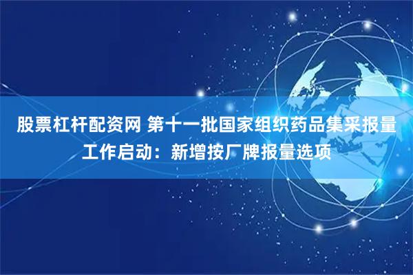股票杠杆配资网 第十一批国家组织药品集采报量工作启动：新增按厂牌报量选项