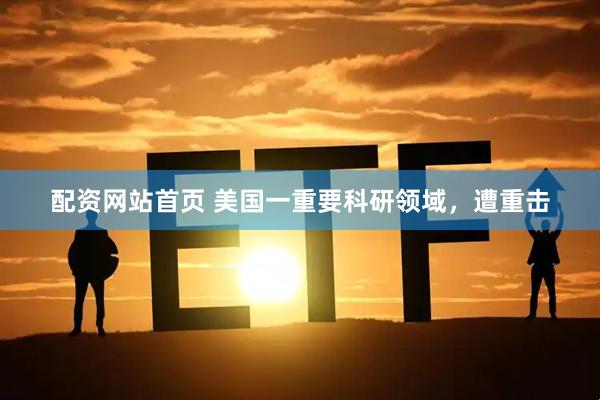 配资网站首页 美国一重要科研领域，遭重击