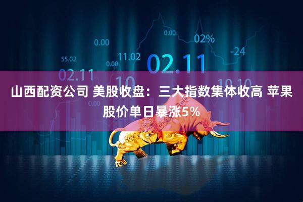 山西配资公司 美股收盘：三大指数集体收高 苹果股价单日暴涨5%