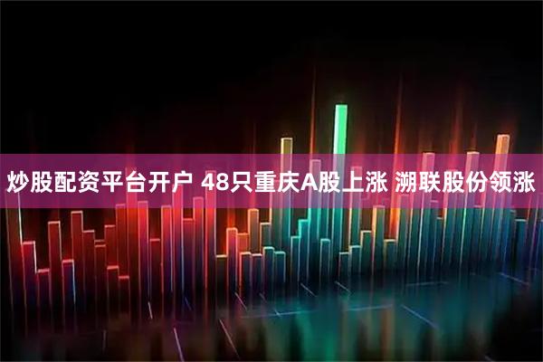 炒股配资平台开户 48只重庆A股上涨 溯联股份领涨