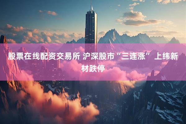 股票在线配资交易所 沪深股市“三连涨” 上纬新材跌停