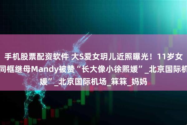 手机股票配资软件 大S爱女玥儿近照曝光！11岁女孩神似母亲，同框继母Mandy被赞“长大像小徐熙媛”_北京国际机场_箖箖_妈妈