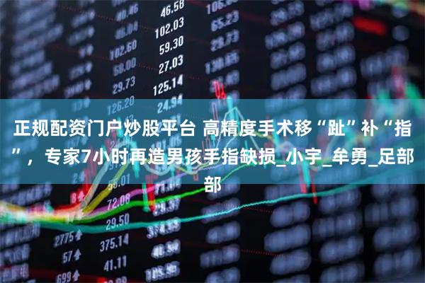 正规配资门户炒股平台 高精度手术移“趾”补“指”，专家7小时再造男孩手指缺损_小宇_牟勇_足部