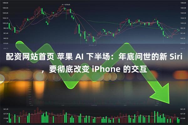 配资网站首页 苹果 AI 下半场：年底问世的新 Siri，要彻底改变 iPhone 的交互