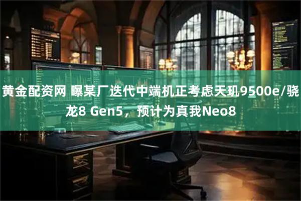 黄金配资网 曝某厂迭代中端机正考虑天玑9500e/骁龙8 Gen5，预计为真我Neo8