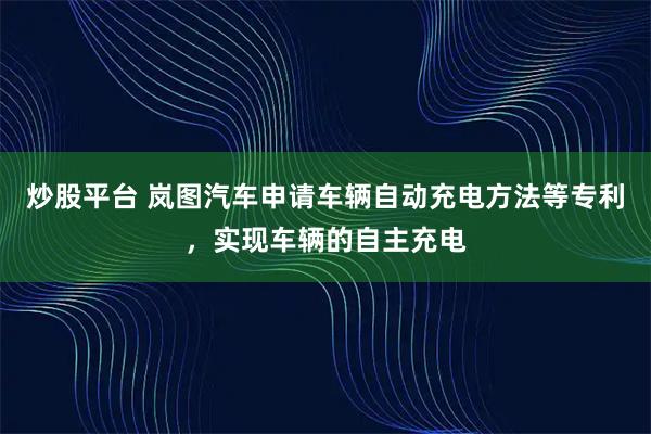 炒股平台 岚图汽车申请车辆自动充电方法等专利，实现车辆的自主充电