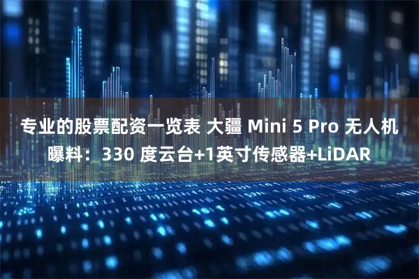 专业的股票配资一览表 大疆 Mini 5 Pro 无人机曝料：330 度云台+1英寸传感器+LiDAR