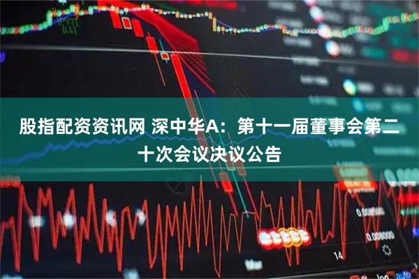 股指配资资讯网 深中华A：第十一届董事会第二十次会议决议公告