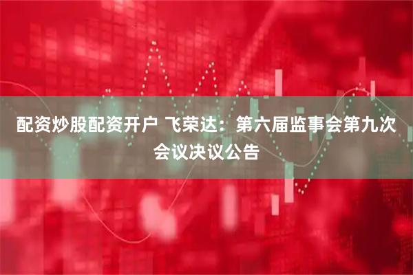 配资炒股配资开户 飞荣达：第六届监事会第九次会议决议公告