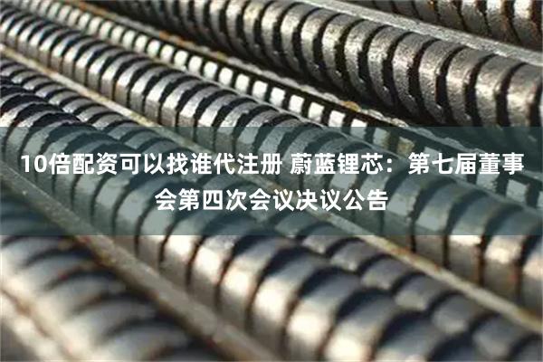 10倍配资可以找谁代注册 蔚蓝锂芯：第七届董事会第四次会议决议公告