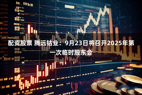 配资股票 腾远钴业：9月23日将召开2025年第一次临时股东会