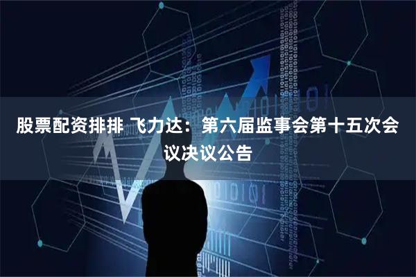 股票配资排排 飞力达：第六届监事会第十五次会议决议公告