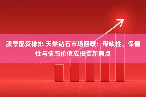 股票配资排排 天然钻石市场回暖：稀缺性、保值性与情感价值成投资新焦点