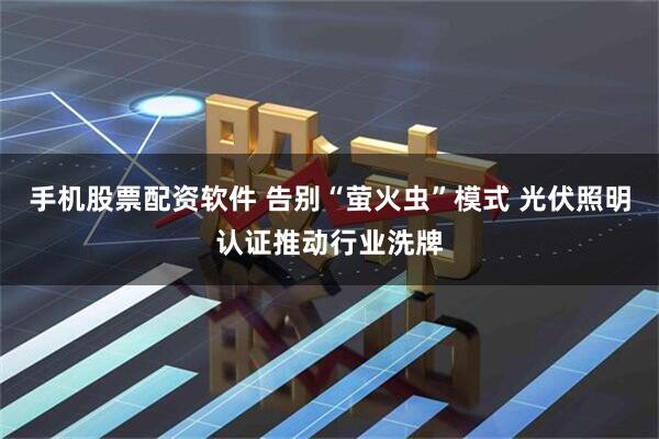 手机股票配资软件 告别“萤火虫”模式 光伏照明认证推动行业洗牌