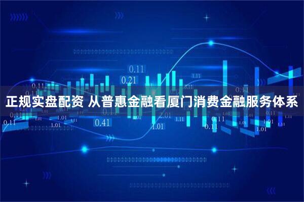 正规实盘配资 从普惠金融看厦门消费金融服务体系