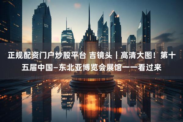 正规配资门户炒股平台 吉镜头｜高清大图！第十五届中国—东北亚博览会展馆一一看过来
