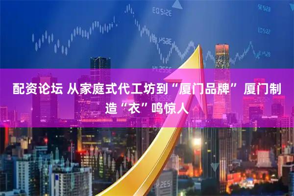 配资论坛 从家庭式代工坊到“厦门品牌” 厦门制造“衣”鸣惊人