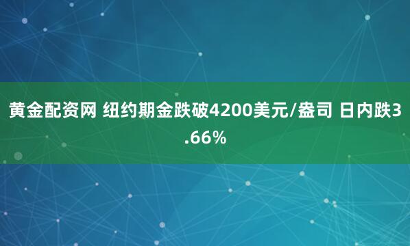 黄金配资网 纽约期金跌破4200美元/盎司 日内跌3.66%