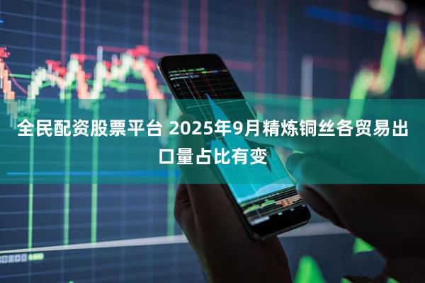 全民配资股票平台 2025年9月精炼铜丝各贸易出口量占比有变