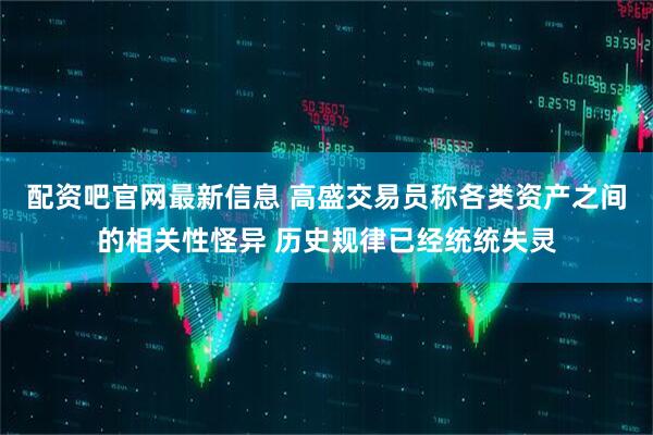 配资吧官网最新信息 高盛交易员称各类资产之间的相关性怪异 历史规律已经统统失灵