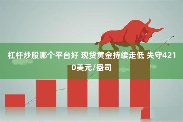 杠杆炒股哪个平台好 现货黄金持续走低 失守4210美元/盎司