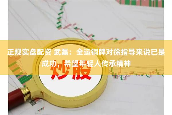正规实盘配资 武磊：全运铜牌对徐指导来说已是成功，希望年轻人传承精神