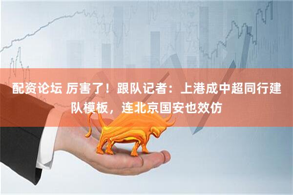 配资论坛 厉害了！跟队记者：上港成中超同行建队模板，连北京国安也效仿