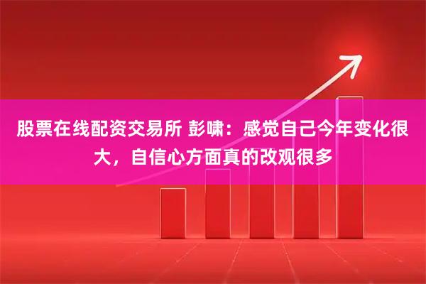 股票在线配资交易所 彭啸：感觉自己今年变化很大，自信心方面真的改观很多