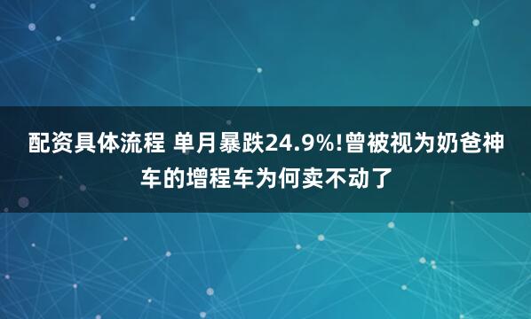 配资具体流程 单月暴跌24.9%!曾被视为奶爸神车的增程车为何卖不动了