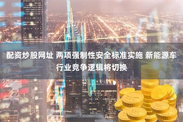 配资炒股网址 两项强制性安全标准实施 新能源车行业竞争逻辑将切换