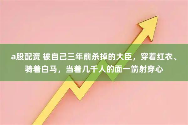 a股配资 被自己三年前杀掉的大臣，穿着红衣、骑着白马，当着几千人的面一箭射穿心