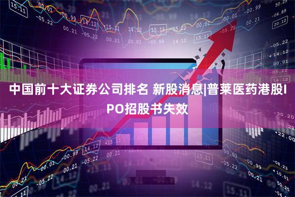 中国前十大证券公司排名 新股消息|普莱医药港股IPO招股书失效